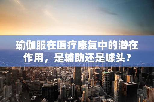 瑜伽服在医疗康复中的潜在作用，是辅助还是噱头？