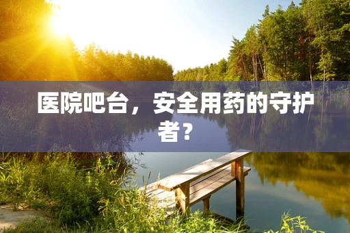医院吧台，安全用药的守护者？