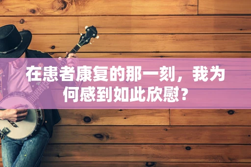 在患者康复的那一刻，我为何感到如此欣慰？