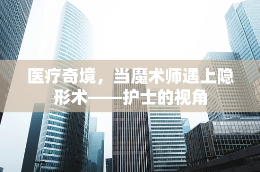 医疗奇境，当魔术师遇上隐形术——护士的视角