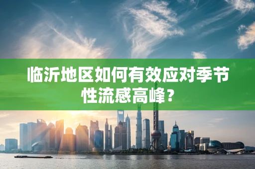临沂地区如何有效应对季节性流感高峰？