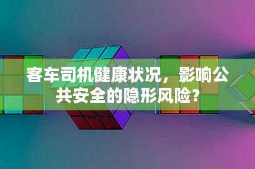 客车司机健康状况，影响公共安全的隐形风险？