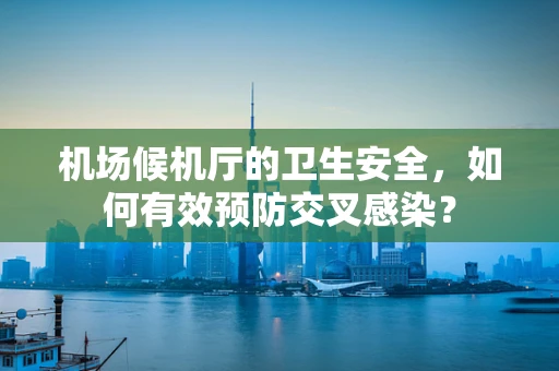 机场候机厅的卫生安全，如何有效预防交叉感染？