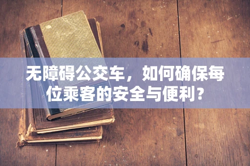无障碍公交车，如何确保每位乘客的安全与便利？