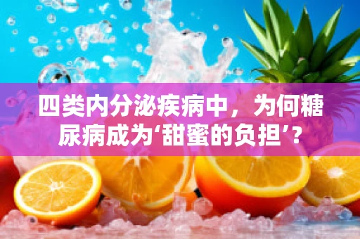 四类内分泌疾病中，为何糖尿病成为‘甜蜜的负担’？