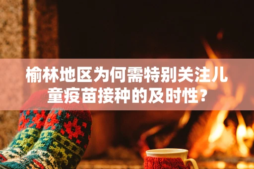 榆林地区为何需特别关注儿童疫苗接种的及时性？