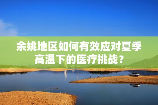 余姚地区如何有效应对夏季高温下的医疗挑战？