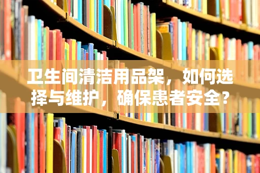 卫生间清洁用品架，如何选择与维护，确保患者安全？