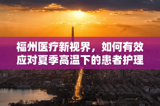 福州医疗新视界，如何有效应对夏季高温下的患者护理挑战？