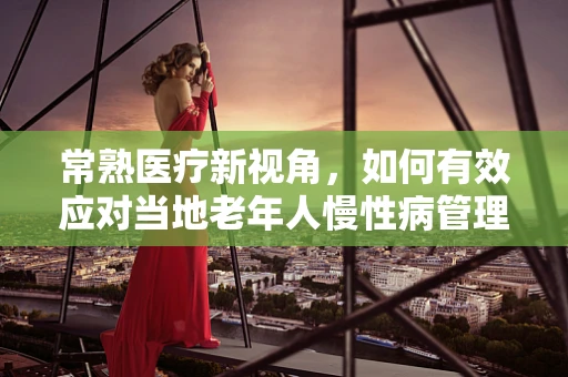 常熟医疗新视角，如何有效应对当地老年人慢性病管理挑战？