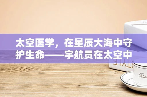 太空医学，在星辰大海中守护生命——宇航员在太空中的肌肉萎缩问题及其应对策略