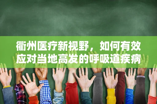 衢州医疗新视野，如何有效应对当地高发的呼吸道疾病？