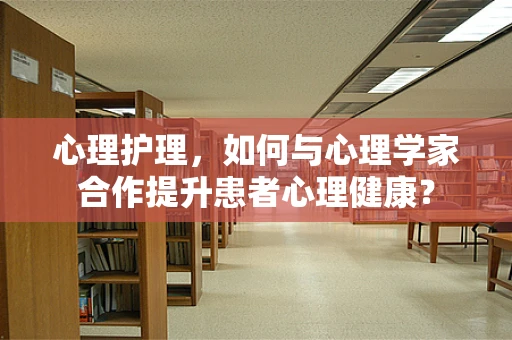 心理护理，如何与心理学家合作提升患者心理健康？