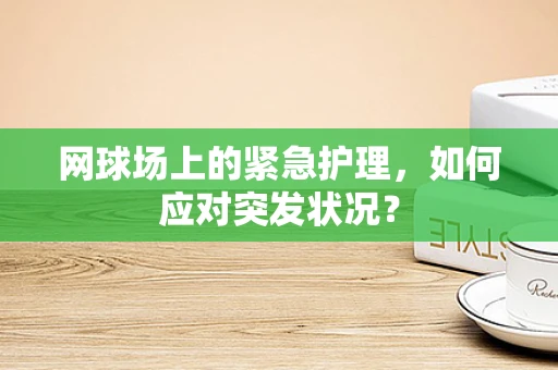 网球场上的紧急护理，如何应对突发状况？