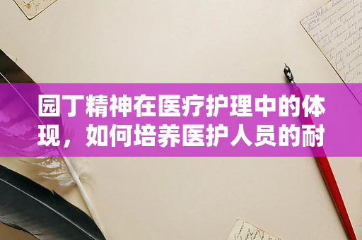 园丁精神在医疗护理中的体现，如何培养医护人员的耐心与细心？