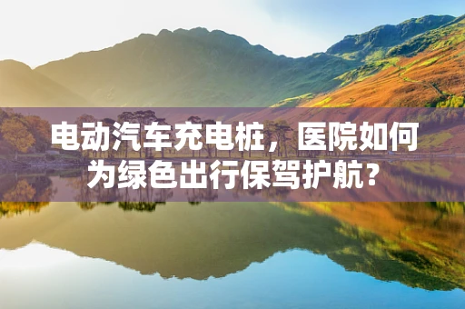 电动汽车充电桩，医院如何为绿色出行保驾护航？