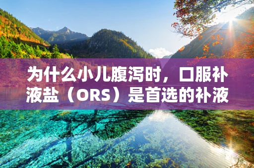 为什么小儿腹泻时，口服补液盐（ORS）是首选的补液方式？