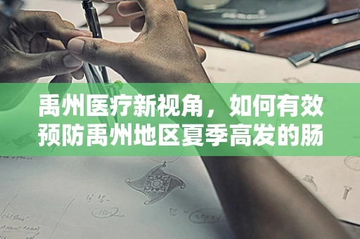 禹州医疗新视角，如何有效预防禹州地区夏季高发的肠道传染病？