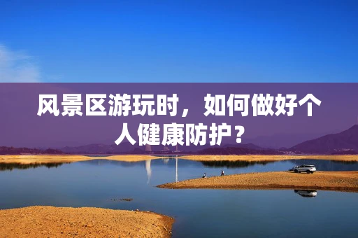 风景区游玩时，如何做好个人健康防护？
