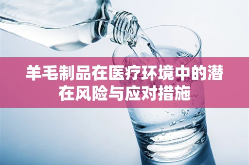 羊毛制品在医疗环境中的潜在风险与应对措施