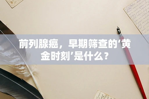 前列腺癌，早期筛查的‘黄金时刻’是什么？
