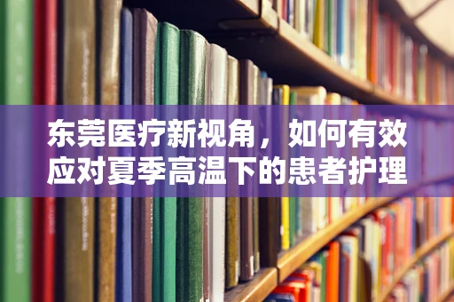 东莞医疗新视角，如何有效应对夏季高温下的患者护理挑战？