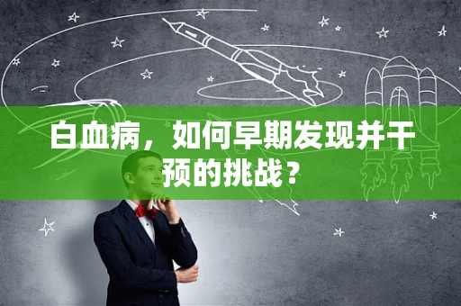 白血病，如何早期发现并干预的挑战？