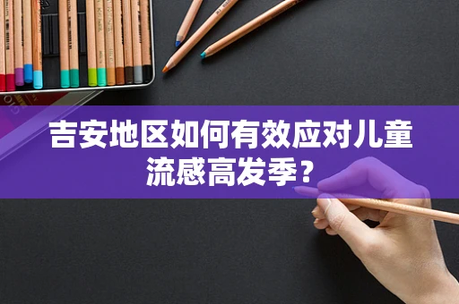 吉安地区如何有效应对儿童流感高发季？