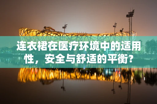 连衣裙在医疗环境中的适用性，安全与舒适的平衡？