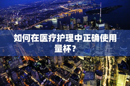 如何在医疗护理中正确使用量杯？