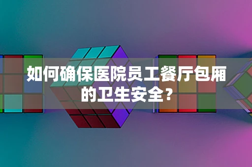 如何确保医院员工餐厅包厢的卫生安全？