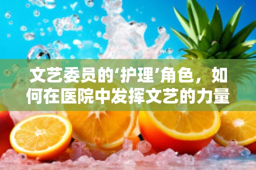 文艺委员的‘护理’角色，如何在医院中发挥文艺的力量？