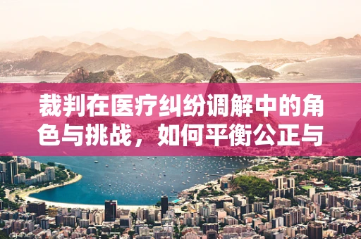 裁判在医疗纠纷调解中的角色与挑战，如何平衡公正与专业？