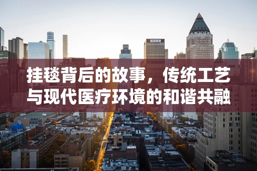 挂毯背后的故事，传统工艺与现代医疗环境的和谐共融
