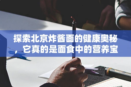 探索北京炸酱面的健康奥秘，它真的是面食中的营养宝库吗？