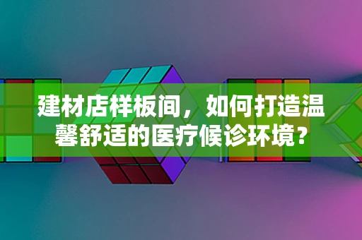 建材店样板间，如何打造温馨舒适的医疗候诊环境？