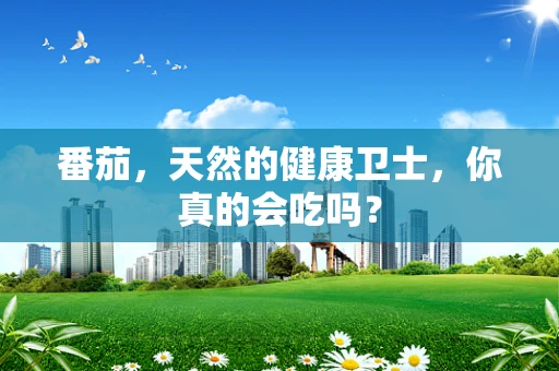番茄，天然的健康卫士，你真的会吃吗？