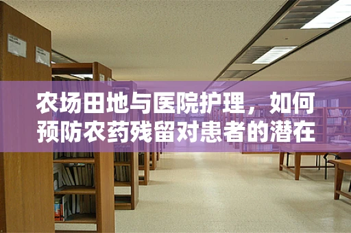 农场田地与医院护理，如何预防农药残留对患者的潜在威胁？