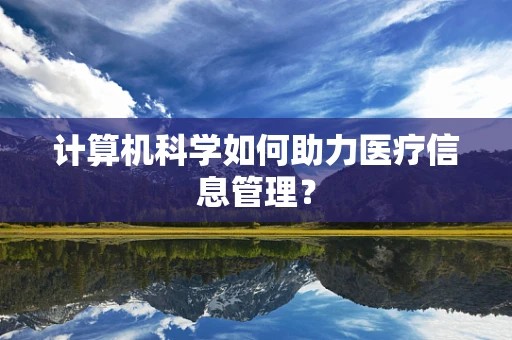 计算机科学如何助力医疗信息管理？