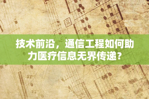 技术前沿，通信工程如何助力医疗信息无界传递？