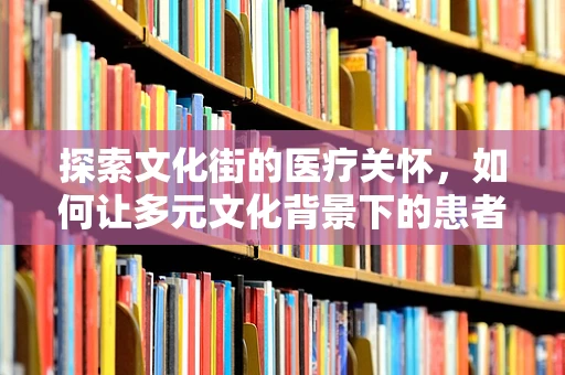 探索文化街的医疗关怀，如何让多元文化背景下的患者感受到温暖？