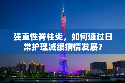 强直性脊柱炎，如何通过日常护理减缓病情发展？