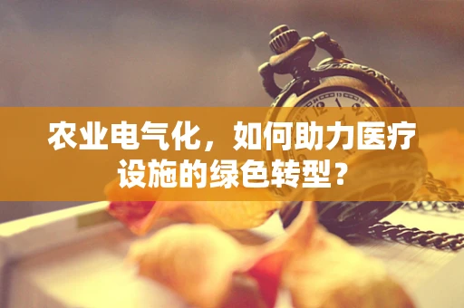 农业电气化，如何助力医疗设施的绿色转型？