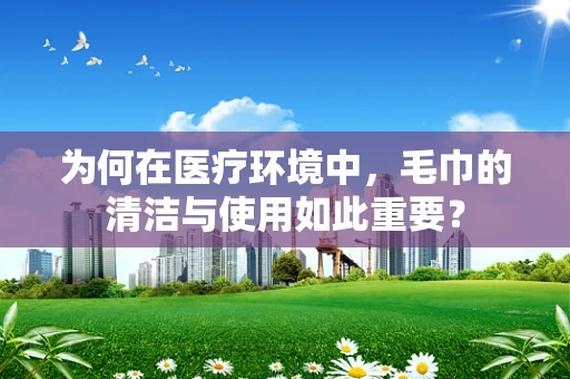 为何在医疗环境中，毛巾的清洁与使用如此重要？