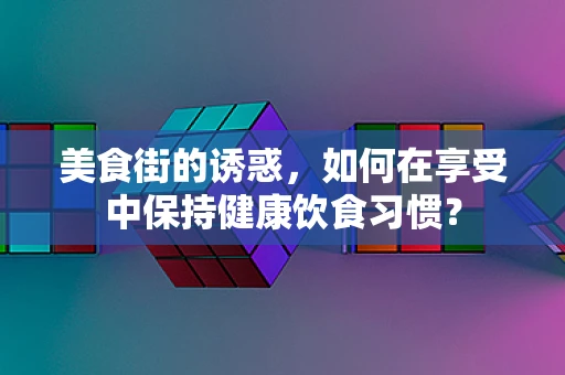 美食街的诱惑，如何在享受中保持健康饮食习惯？