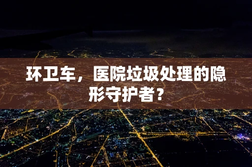 环卫车，医院垃圾处理的隐形守护者？