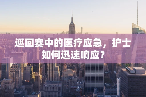 巡回赛中的医疗应急，护士如何迅速响应？
