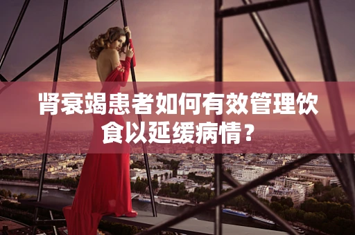 肾衰竭患者如何有效管理饮食以延缓病情？