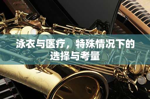 泳衣与医疗，特殊情况下的选择与考量