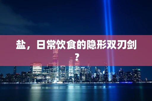 盐，日常饮食的隐形双刃剑？